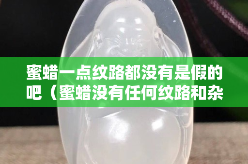 蜜蠟一點(diǎn)紋路都沒有是假的吧（蜜蠟沒有任何紋路和雜質(zhì)）