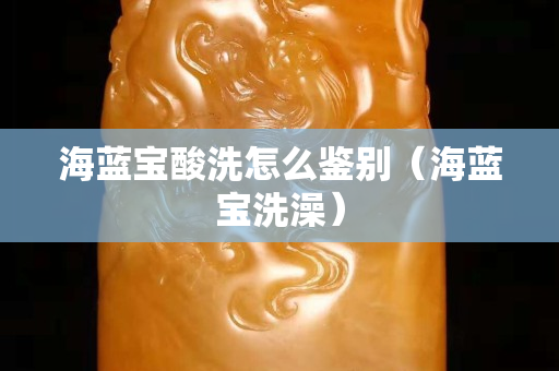 海藍寶酸洗怎么鑒別（海藍寶洗澡）
