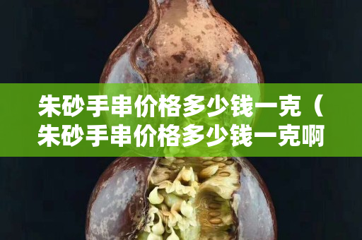 朱砂手串價格多少錢一克（朱砂手串價格多少錢一克啊）