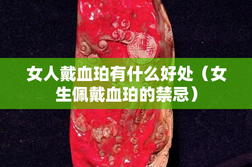 女人戴血珀有什么好處（女生佩戴血珀的禁忌）