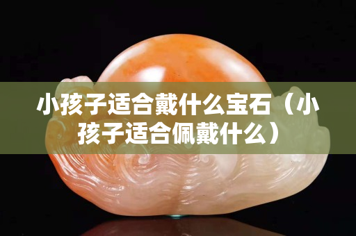 小孩子適合戴什么寶石（小孩子適合佩戴什么）