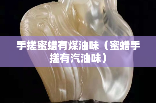 手搓蜜蠟有煤油味（蜜蠟手搓有汽油味）