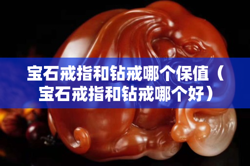 寶石戒指和鉆戒哪個保值（寶石戒指和鉆戒哪個好）