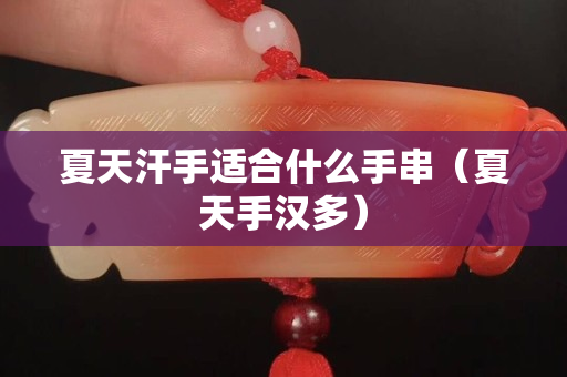夏天汗手適合什么手串（夏天手漢多）