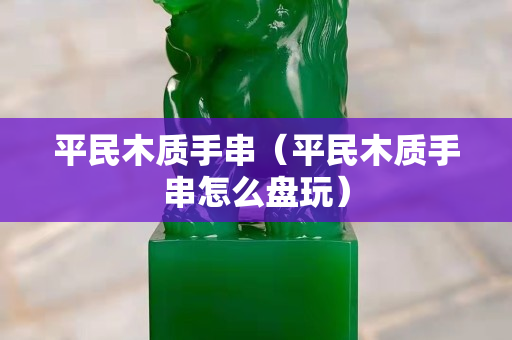 平民木質手串（平民木質手串怎么盤玩）