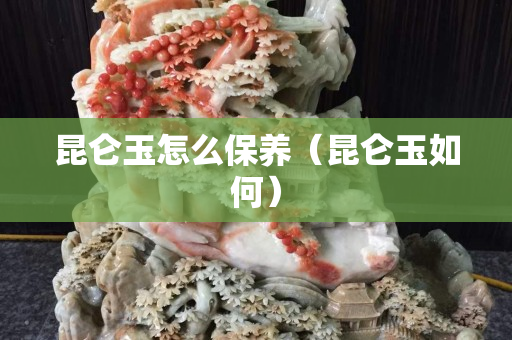昆侖玉怎么保養(yǎng)（昆侖玉如何）