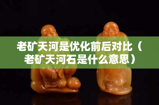 老礦天河是優化前后對比（老礦天河石是什么意思）
