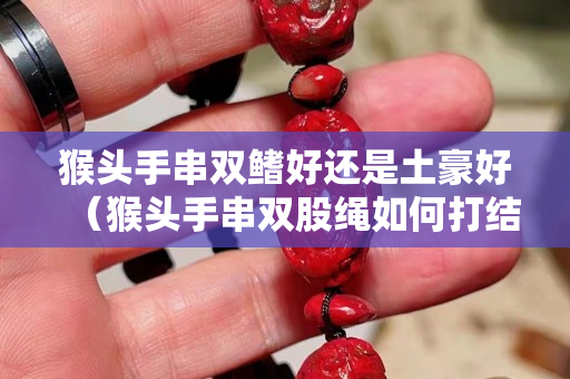 猴頭手串雙鰭好還是土豪好（猴頭手串雙股繩如何打結(jié)）
