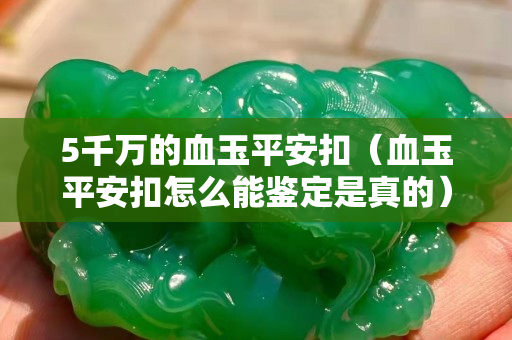 5千萬的血玉平安扣（血玉平安扣怎么能鑒定是真的）