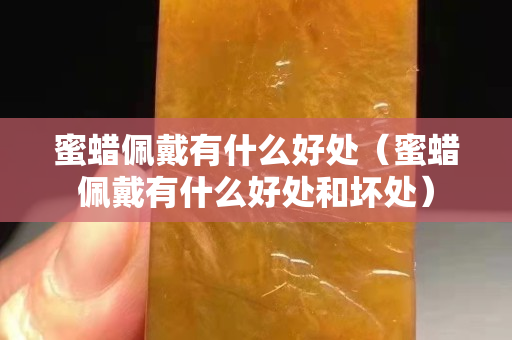 蜜蠟佩戴有什么好處（蜜蠟佩戴有什么好處和壞處）