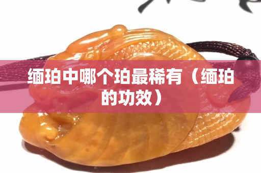 緬珀中哪個珀最稀有（緬珀的功效）