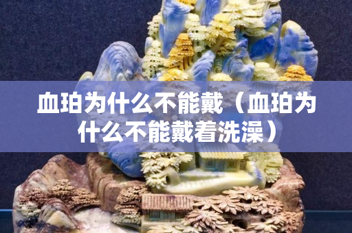 血珀為什么不能戴（血珀為什么不能戴著洗澡）