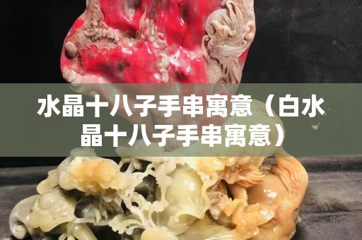 水晶十八子手串寓意（白水晶十八子手串寓意）