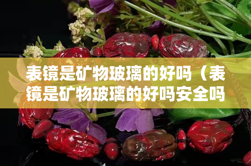 表鏡是礦物玻璃的好嗎（表鏡是礦物玻璃的好嗎安全嗎）