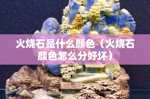 火燒石是什么顏色（火燒石顏色怎么分好壞）