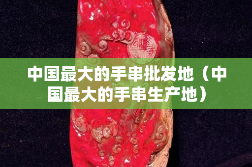 中國最大的手串批發地（中國最大的手串生產地）