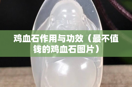 雞血石作用與功效（最不值錢的雞血石圖片）
