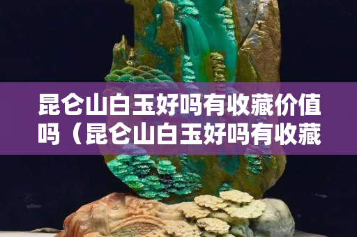 昆侖山白玉好嗎有收藏價值嗎（昆侖山白玉好嗎有收藏價值嗎圖片）