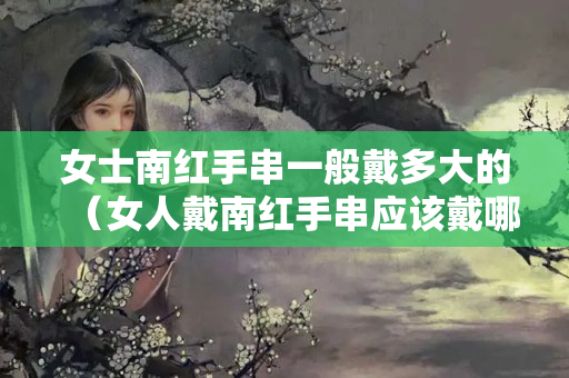 女士南紅手串一般戴多大的（女人戴南紅手串應該戴哪只手）