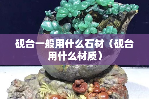 硯臺一般用什么石材（硯臺用什么材質）