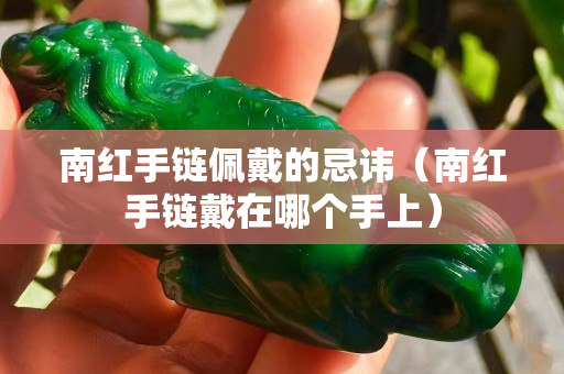 南紅手鏈佩戴的忌諱（南紅手鏈戴在哪個(gè)手上）