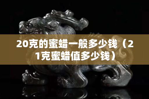 20克的蜜蠟一般多少錢（21克蜜蠟值多少錢）