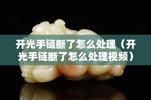 開光手鏈斷了怎么處理（開光手鏈斷了怎么處理視頻）