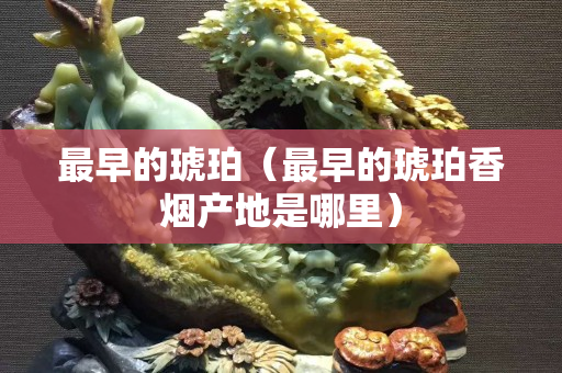 最早的琥珀（最早的琥珀香煙產地是哪里）