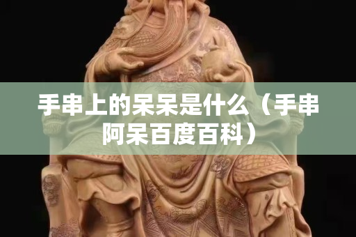 手串上的呆呆是什么（手串阿呆百度百科）