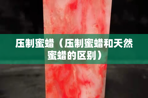壓制蜜蠟（壓制蜜蠟和天然蜜蠟的區別）