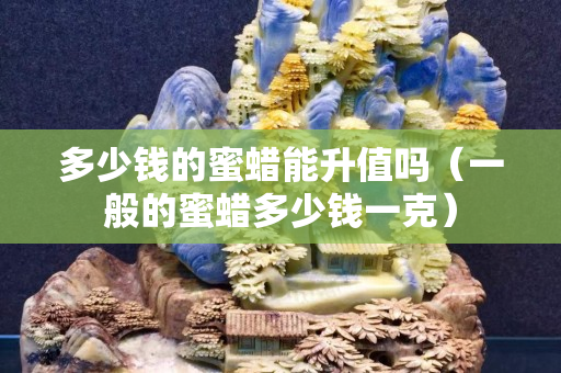 多少錢的蜜蠟能升值嗎（一般的蜜蠟多少錢一克）