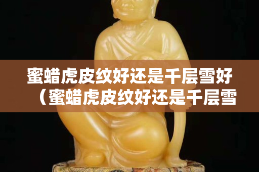 蜜蠟虎皮紋好還是千層雪好（蜜蠟虎皮紋好還是千層雪好呢）