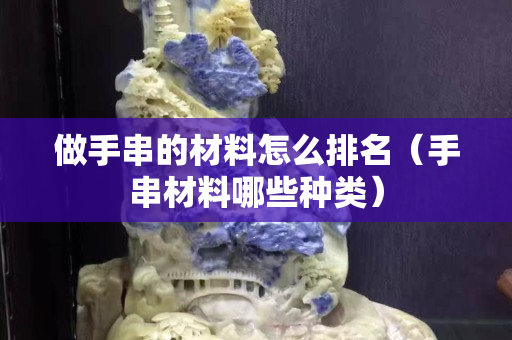 做手串的材料怎么排名（手串材料哪些種類）
