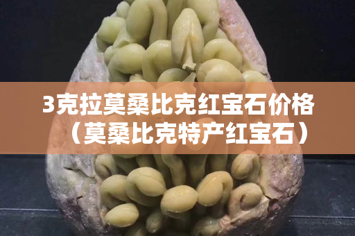 3克拉莫桑比克紅寶石價格（莫桑比克特產紅寶石）