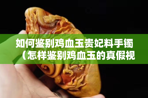 如何鑒別雞血玉貴妃料手鐲（怎樣鑒別雞血玉的真假視頻）