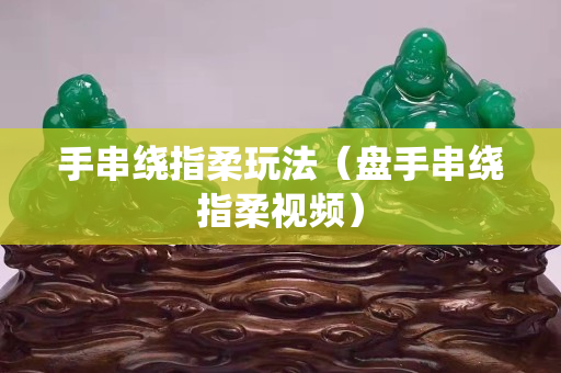 手串繞指柔玩法（盤手串繞指柔視頻）
