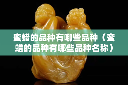 蜜蠟的品種有哪些品種（蜜蠟的品種有哪些品種名稱）
