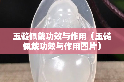 玉髓佩戴功效與作用（玉髓佩戴功效與作用圖片）