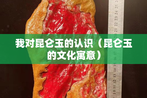 我對昆侖玉的認識（昆侖玉的文化寓意）