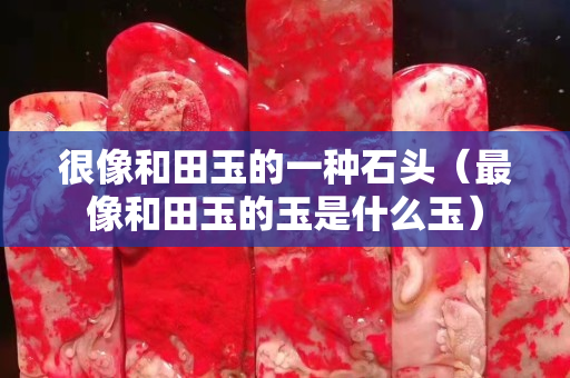 很像和田玉的一種石頭（最像和田玉的玉是什么玉）