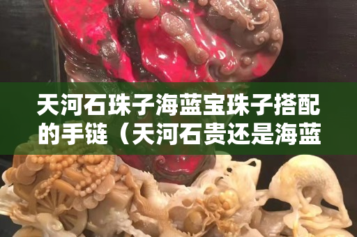 天河石珠子海藍寶珠子搭配的手鏈（天河石貴還是海藍寶貴）