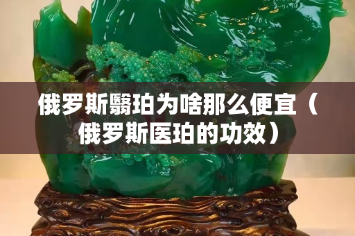 俄羅斯翳珀為啥那么便宜（俄羅斯醫(yī)珀的功效）
