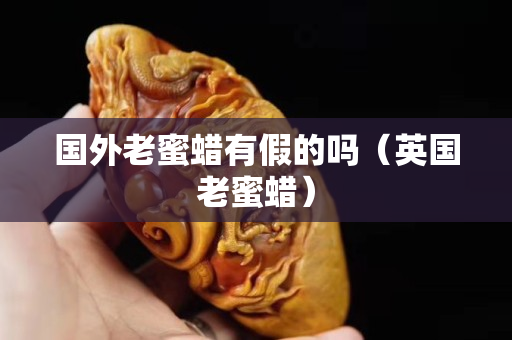 國外老蜜蠟有假的嗎（英國老蜜蠟）