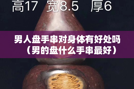 男人盤手串對身體有好處嗎（男的盤什么手串最好）