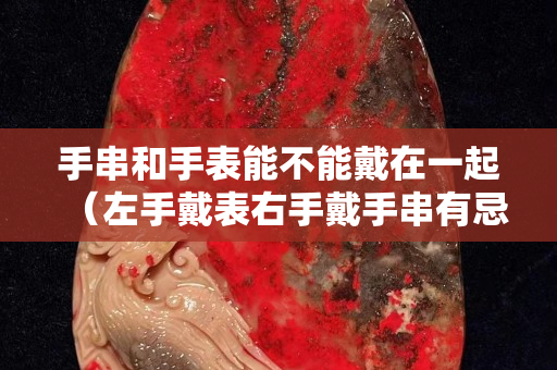 手串和手表能不能戴在一起（左手戴表右手戴手串有忌諱嗎）