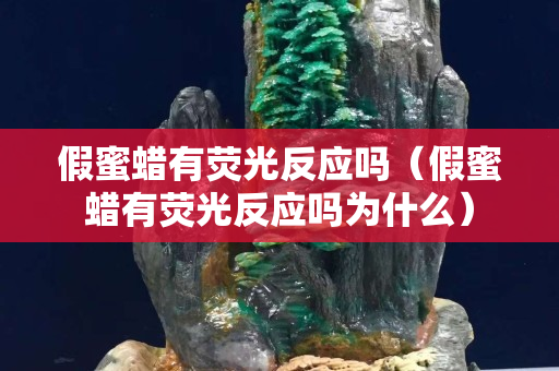 假蜜蠟有熒光反應(yīng)嗎（假蜜蠟有熒光反應(yīng)嗎為什么）