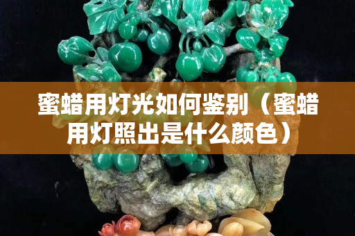 蜜蠟用燈光如何鑒別（蜜蠟用燈照出是什么顏色）