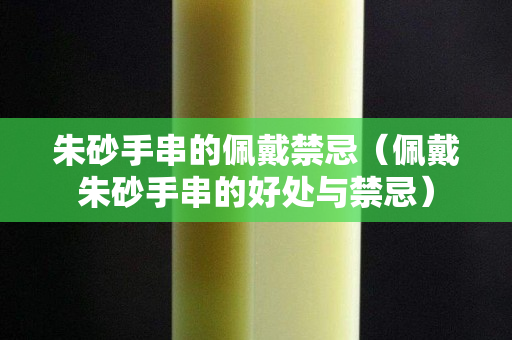 朱砂手串的佩戴禁忌（佩戴朱砂手串的好處與禁忌）