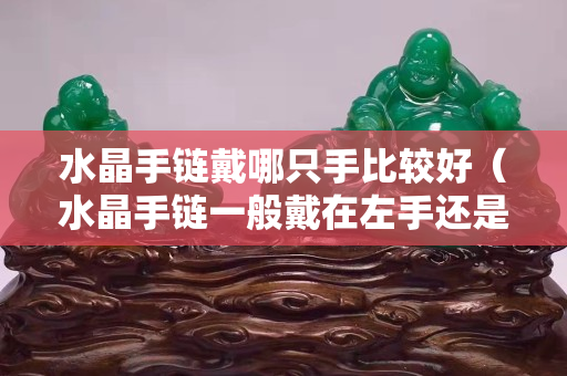 水晶手鏈戴哪只手比較好（水晶手鏈一般戴在左手還是右手）