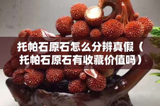 托帕石原石怎么分辨真假（托帕石原石有收藏價值嗎）